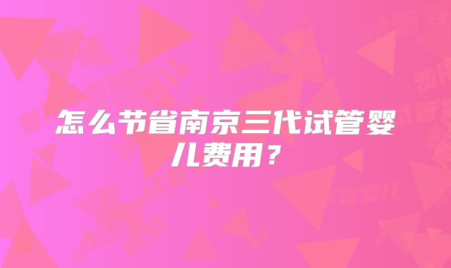 怎么节省南京三代试管婴儿费用？