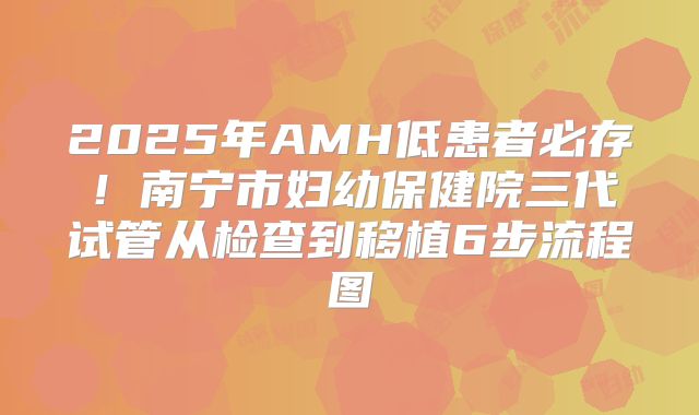 2025年AMH低患者必存！南宁市妇幼保健院三代试管从检查到移植6步流程图