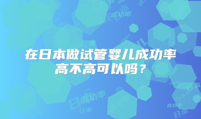 在日本做试管婴儿成功率高不高可以吗？