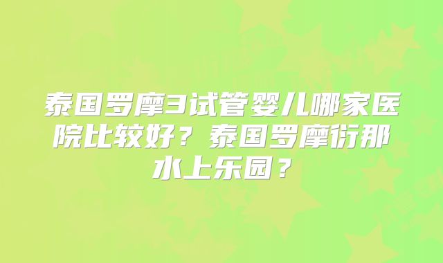 泰国罗摩3试管婴儿哪家医院比较好?泰国罗摩衍那水上乐园?