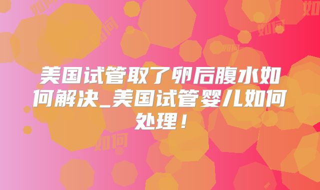美国试管取了卵后腹水如何解决_美国试管婴儿如何处理！