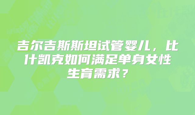 吉尔吉斯斯坦试管婴儿，比什凯克如何满足单身女性生育需求？
