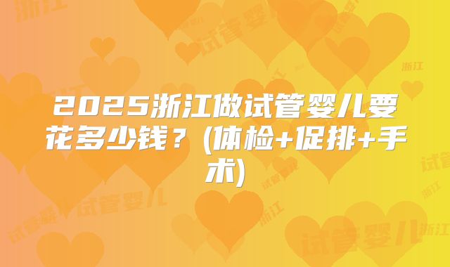 2025浙江做试管婴儿要花多少钱？(体检+促排+手术)