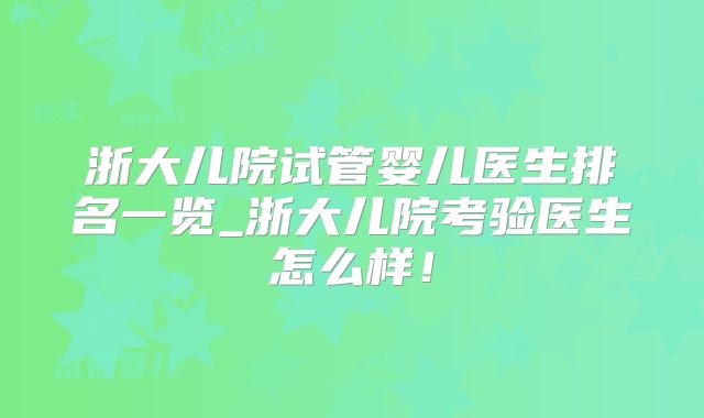 浙大儿院试管婴儿医生排名一览_浙大儿院考验医生怎么样！
