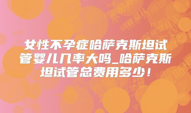 女性不孕症哈萨克斯坦试管婴儿几率大吗_哈萨克斯坦试管总费用多少！