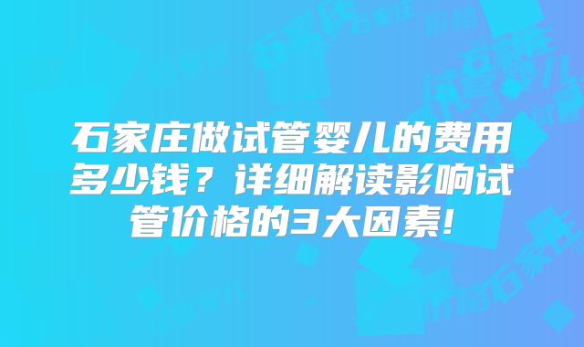 石家庄做试管婴儿的费用多少钱？详细解读影响试管价格的3大因素!