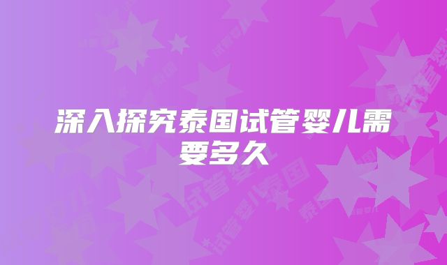 深入探究泰国试管婴儿需要多久