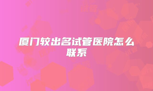 厦门较出名试管医院怎么联系