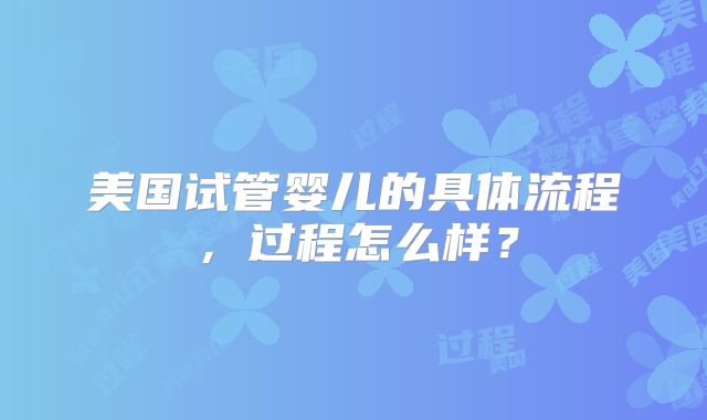 美国试管婴儿的具体流程,过程怎么样?