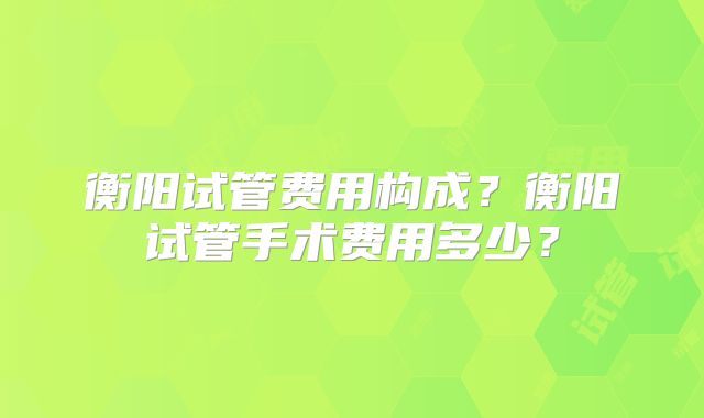 衡阳试管费用构成？衡阳试管手术费用多少？