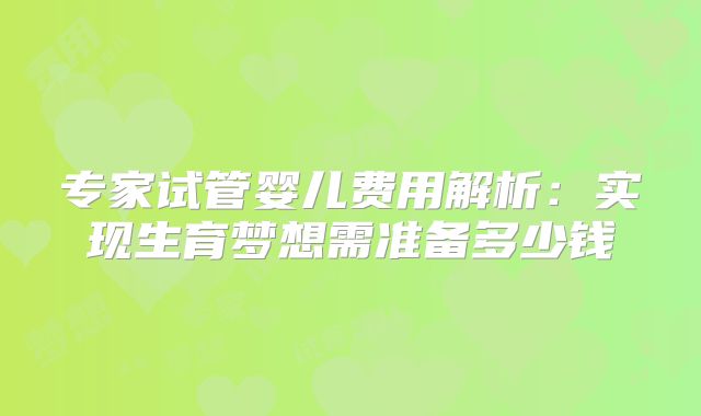 专家试管婴儿费用解析：实现生育梦想需准备多少钱