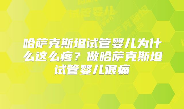 哈萨克斯坦试管婴儿为什么这么疼？做哈萨克斯坦试管婴儿很痛