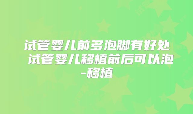 试管婴儿前多泡脚有好处 试管婴儿移植前后可以泡-移植