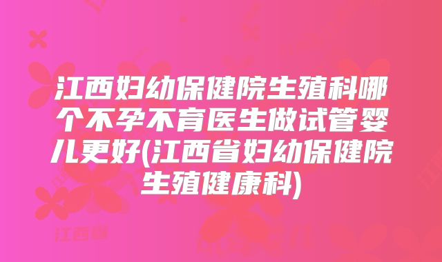 江西妇幼保健院生殖科哪个不孕不育医生做试管婴儿更好(江西省妇幼保健院生殖健康科)