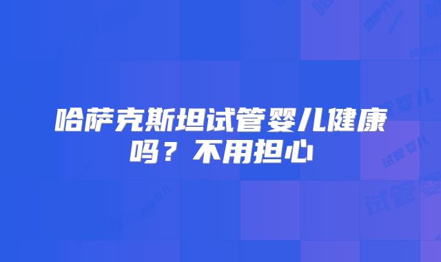 哈萨克斯坦试管婴儿健康吗？不用担心