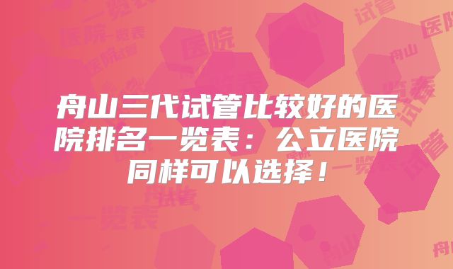 舟山三代试管比较好的医院排名一览表：公立医院同样可以选择！