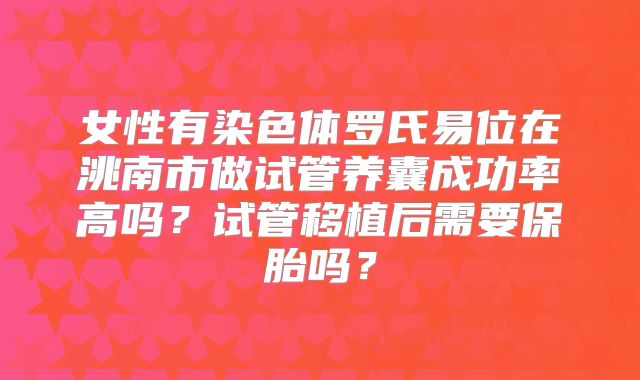女性有染色体罗氏易位在洮南市做试管养囊成功率高吗？试管移植后需要保胎吗？