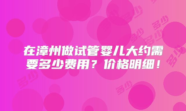 在漳州做试管婴儿大约需要多少费用？价格明细！