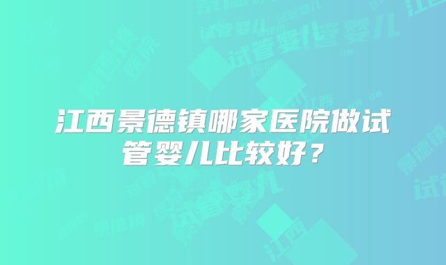 江西景德镇哪家医院做试管婴儿比较好？
