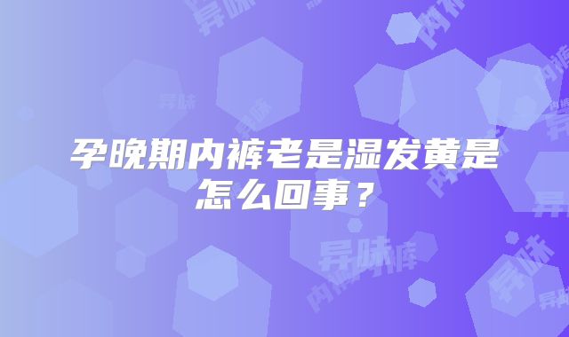 孕晚期内裤老是湿发黄是怎么回事？