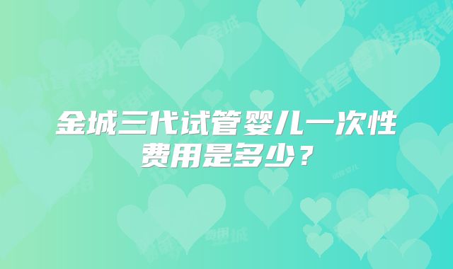 金城三代试管婴儿一次性费用是多少？