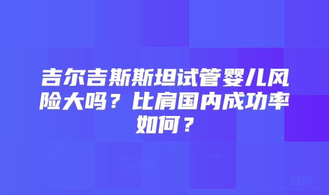 吉尔吉斯斯坦试管婴儿风险大吗？比肩国内成功率如何？