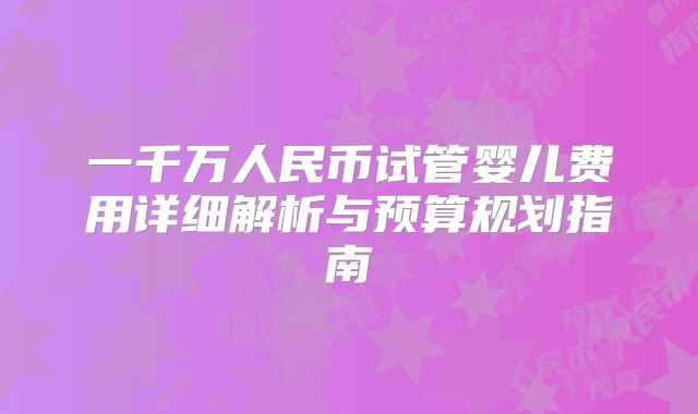 一千万人民币试管婴儿费用详细解析与预算规划指南