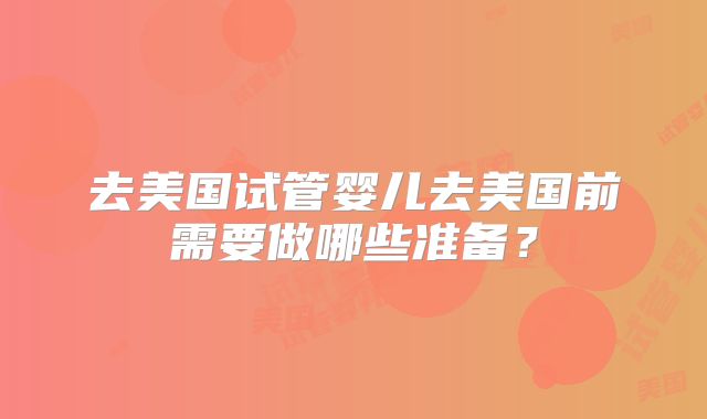去美国试管婴儿去美国前需要做哪些准备?