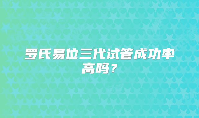 罗氏易位三代试管成功率高吗？
