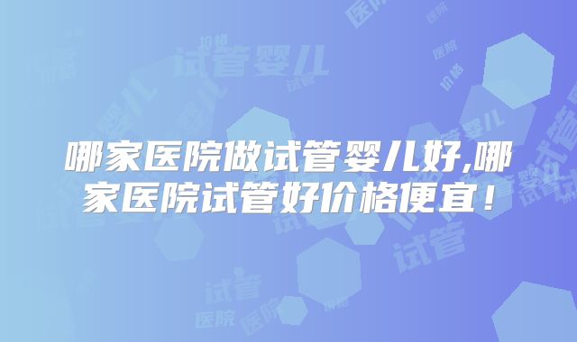 哪家医院做试管婴儿好,哪家医院试管好价格便宜!