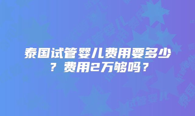 泰国试管婴儿费用要多少?费用2万够吗?
