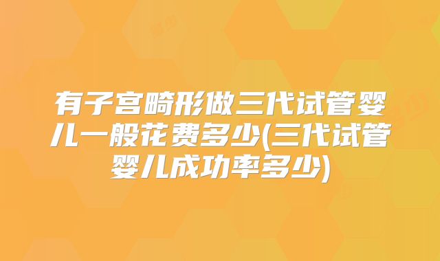 有子宫畸形做三代试管婴儿一般花费多少(三代试管婴儿成功率多少)