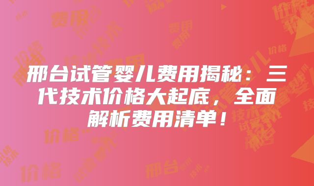 邢台试管婴儿费用揭秘：三代技术价格大起底，全面解析费用清单！