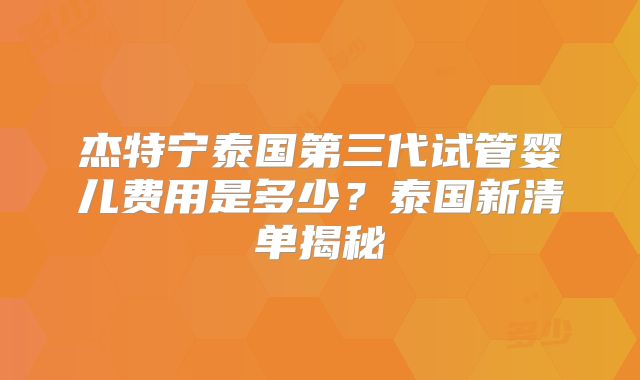 杰特宁泰国第三代试管婴儿费用是多少？泰国新清单揭秘