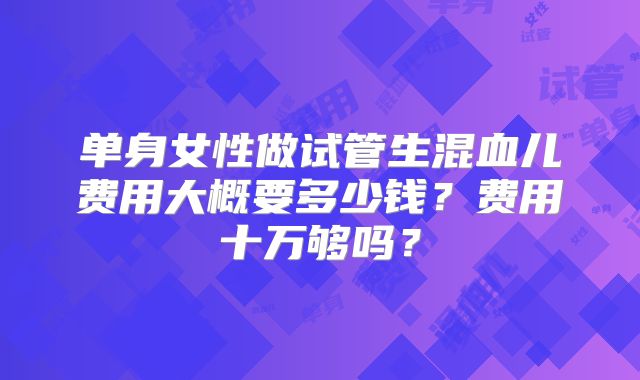 单身女性做试管生混血儿费用大概要多少钱？费用十万够吗？
