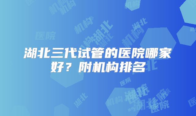 湖北三代试管的医院哪家好?附机构排名