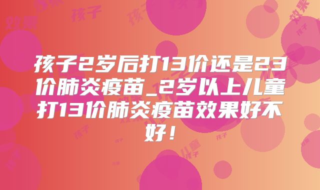 孩子2岁后打13价还是23价肺炎疫苗_2岁以上儿童打13价肺炎疫苗效果好不好！