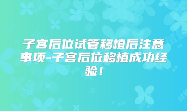 子宫后位试管移植后注意事项-子宫后位移植成功经验！