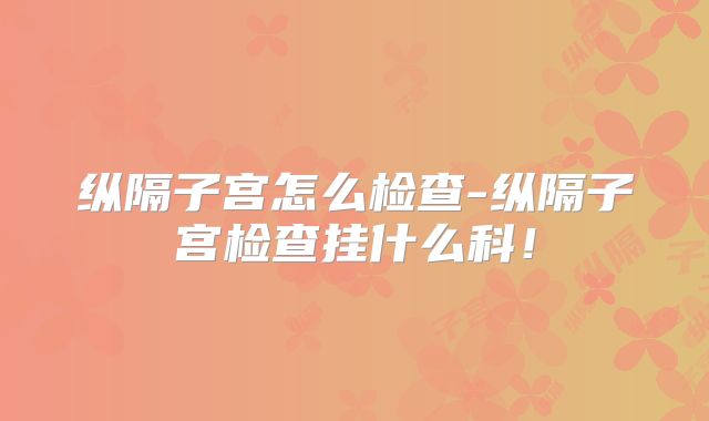 纵隔子宫怎么检查-纵隔子宫检查挂什么科!