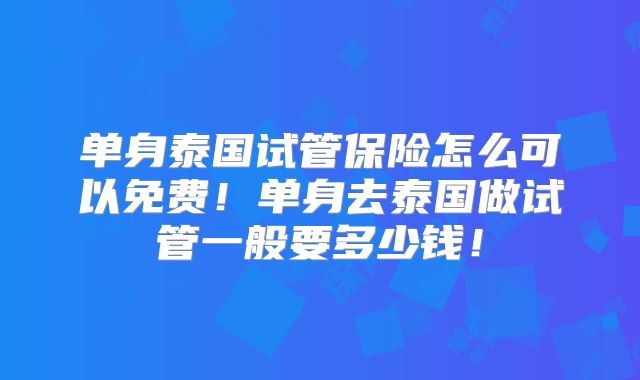 单身泰国试管保险怎么可以免费！单身去泰国做试管一般要多少钱！