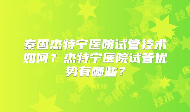 泰国杰特宁医院试管技术如何？杰特宁医院试管优势有哪些？