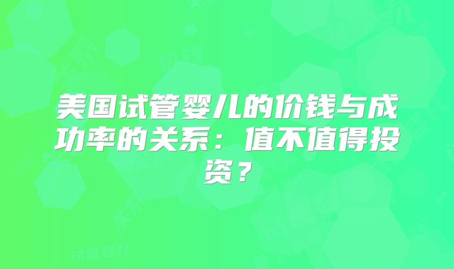 美国试管婴儿的价钱与成功率的关系：值不值得投资？