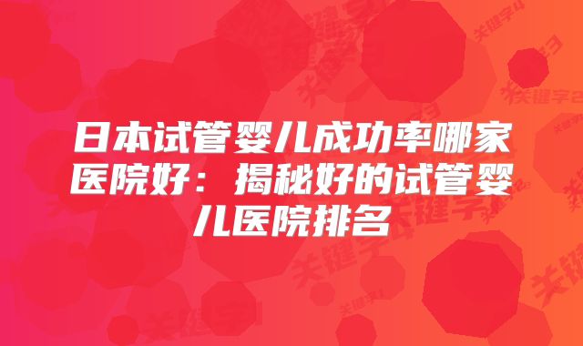 日本试管婴儿成功率哪家医院好:揭秘好的试管婴儿医院排名