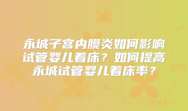 永城子宫内膜炎如何影响试管婴儿着床?如何提高永城试管婴儿着床率?