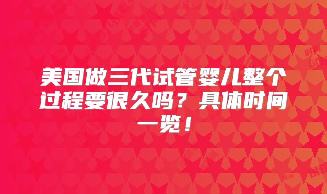 美国做三代试管婴儿整个过程要很久吗？具体时间一览！