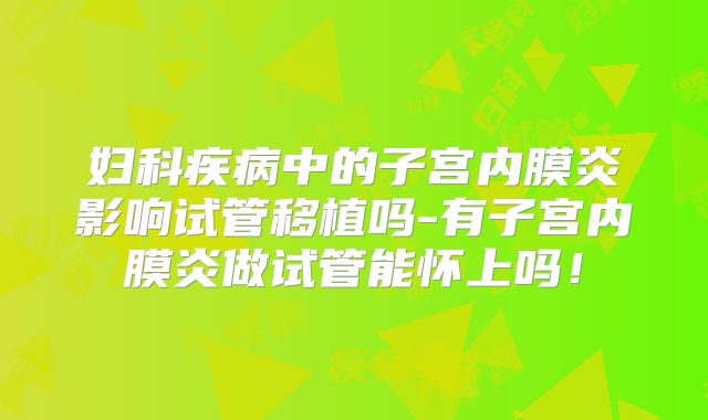 妇科疾病中的子宫内膜炎影响试管移植吗-有子宫内膜炎做试管能怀上吗！