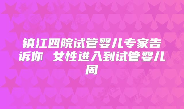 镇江四院试管婴儿专家告诉你 女性进入到试管婴儿周