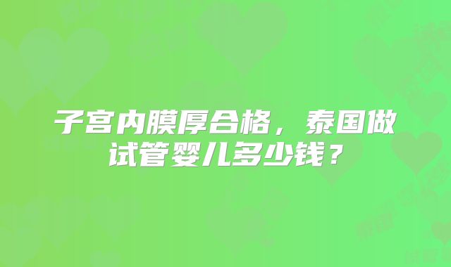子宫内膜厚合格，泰国做试管婴儿多少钱？