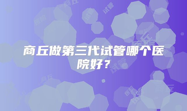 商丘做第三代试管哪个医院好？