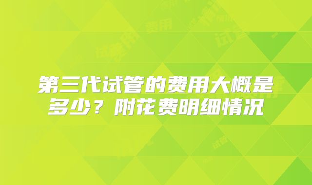 第三代试管的费用大概是多少？附花费明细情况